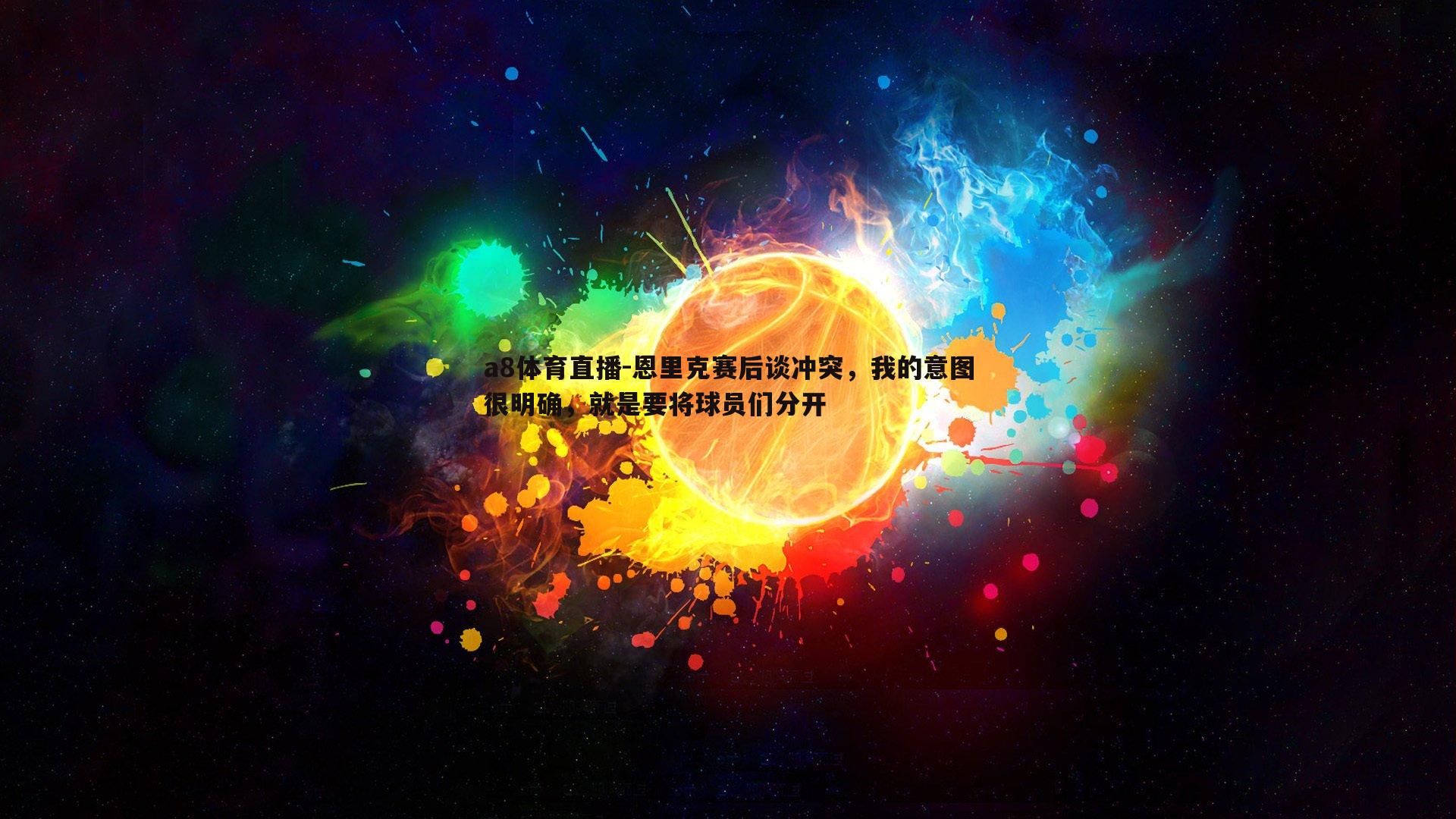 恩里克赛后谈冲突，我的意图很明确，就是要将球员们分开