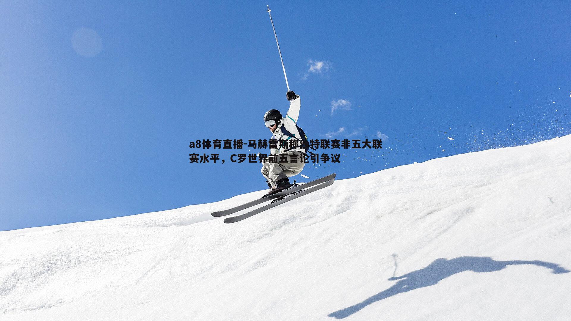 马赫雷斯称沙特联赛非五大联赛水平，C罗世界前五言论引争议