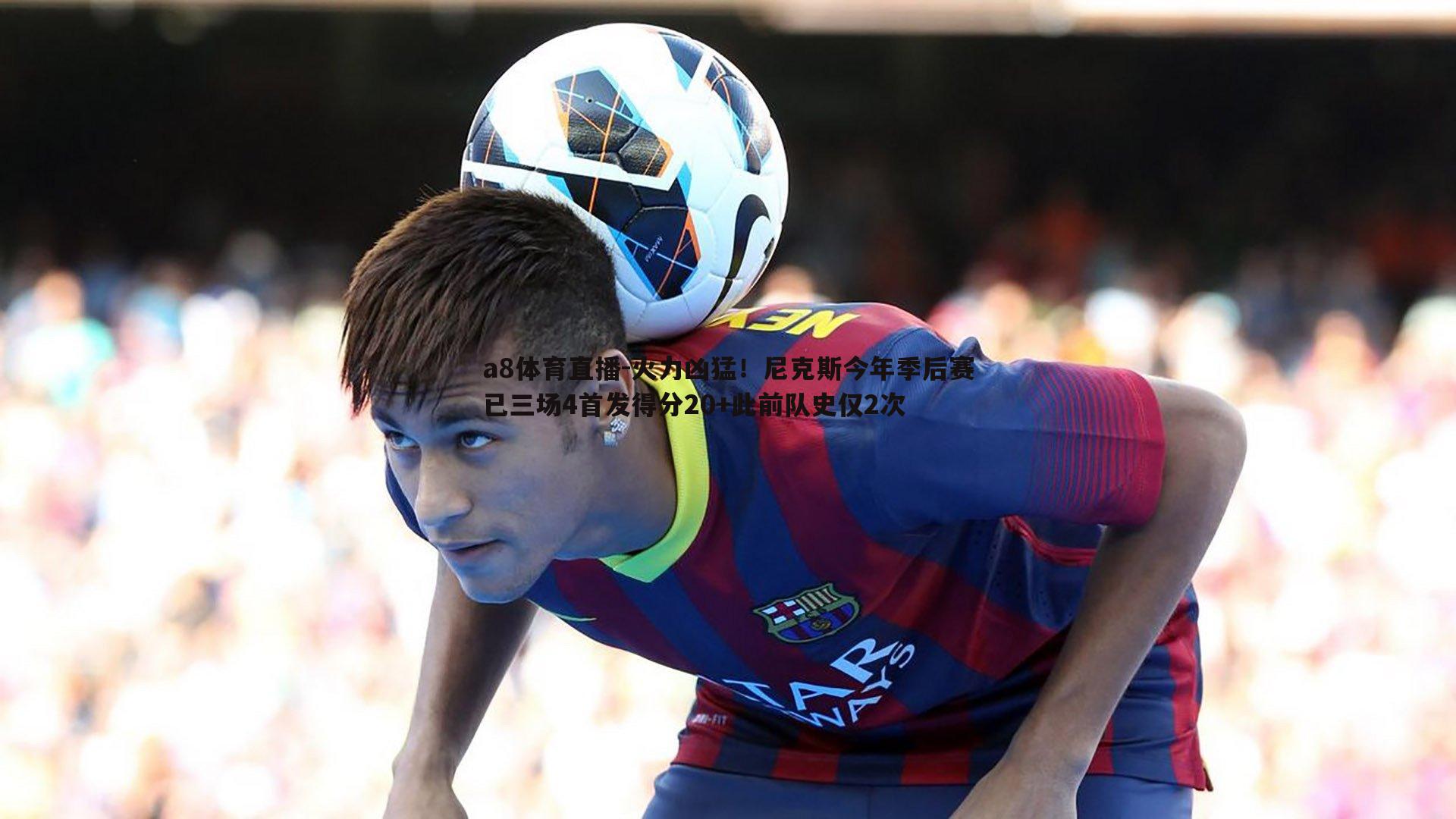 火力凶猛！尼克斯今年季后赛已三场4首发得分20+此前队史仅2次