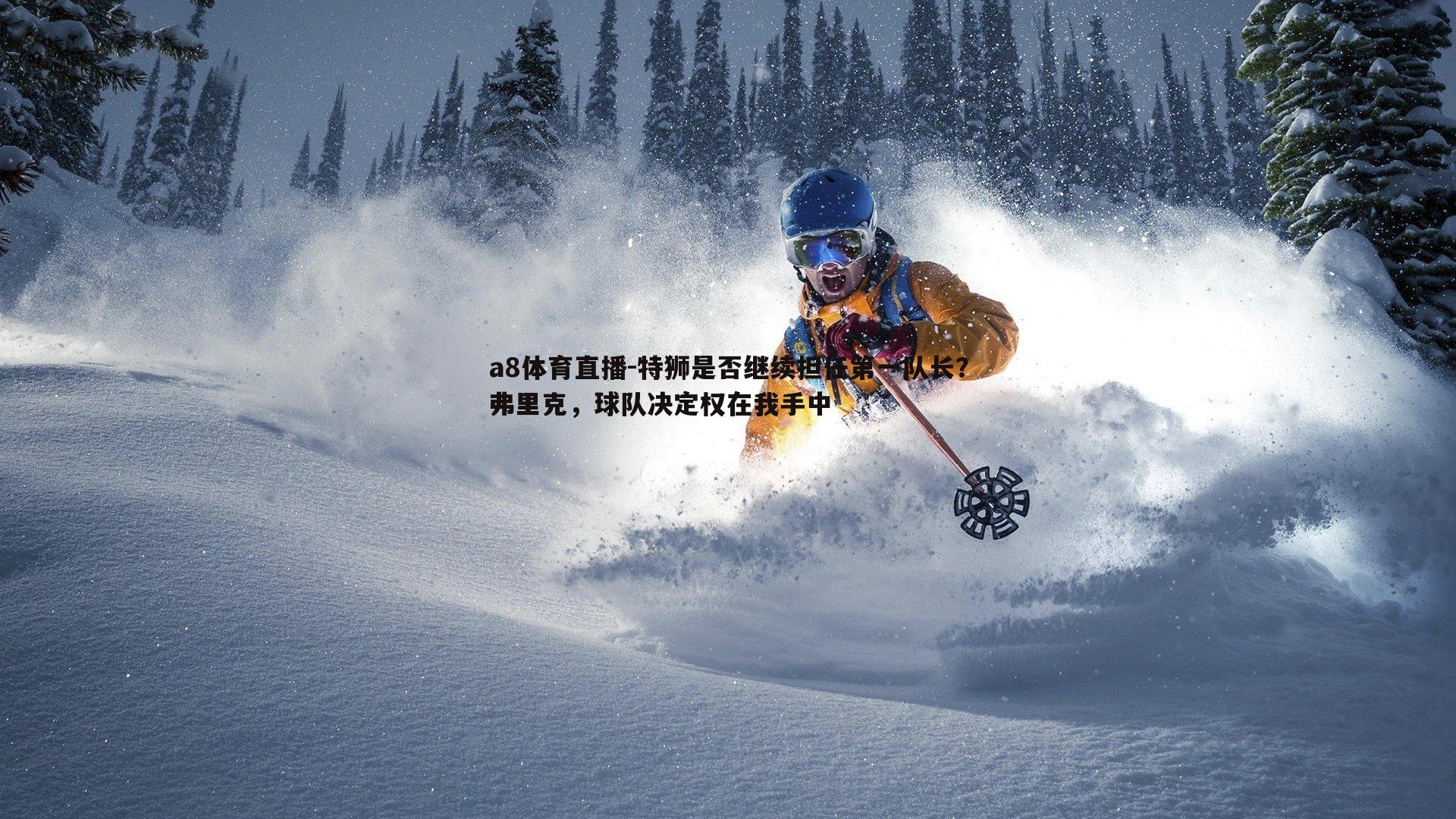 特狮是否继续担任第一队长？弗里克，球队决定权在我手中