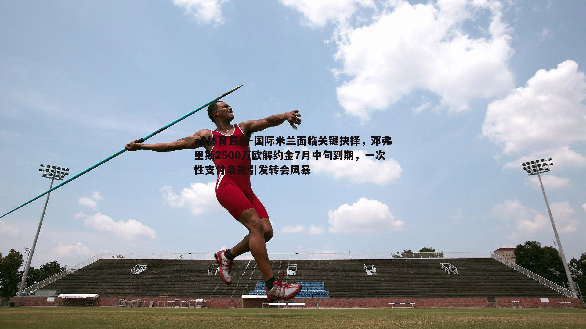 国际米兰面临关键抉择,邓弗里斯2500万欧解约金7月中旬到期,一次性支付条款引发转会风暴