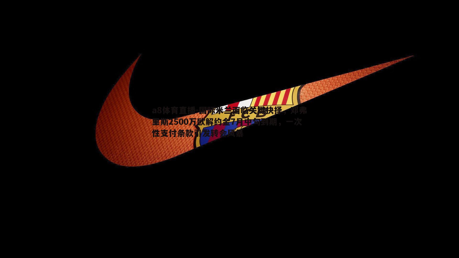 国际米兰面临关键抉择,邓弗里斯2500万欧解约金7月中旬到期,一次性支付条款引发转会风暴