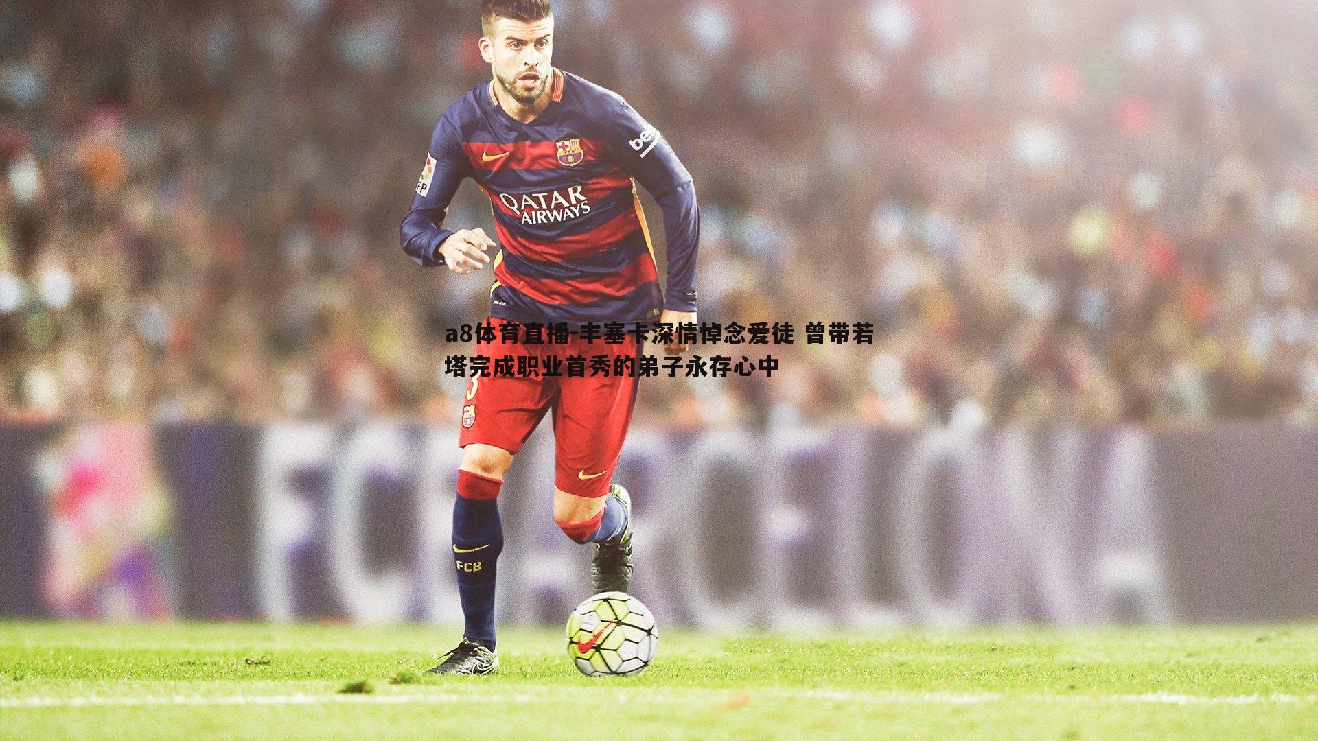 丰塞卡深情悼念爱徒 曾带若塔完成职业首秀的弟子永存心中